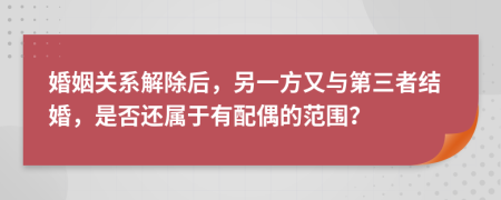 婚姻關系解除后，另一方又與第三者結婚，是否還屬于有配偶的范圍？