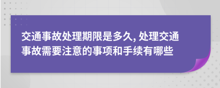 交通事故處理期限是多久, 處理交通事故需要注意的事項和手續(xù)有哪些