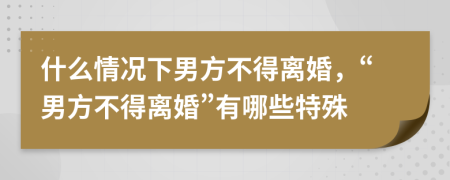 什么情況下男方不得離婚，“男方不得離婚”有哪些特殊