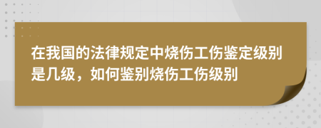 在我國的法律規(guī)定中燒傷工傷鑒定級別是幾級，如何鑒別燒傷工傷級別