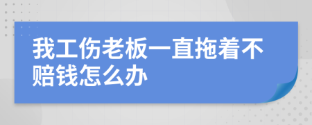 我工傷老板一直拖著不賠錢怎么辦