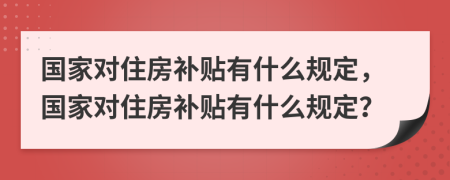 國家對住房補貼有什么規(guī)定，國家對住房補貼有什么規(guī)定？