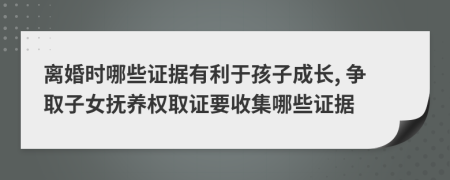 離婚時哪些證據(jù)有利于孩子成長, 爭取子女撫養(yǎng)權(quán)取證要收集哪些證據(jù)