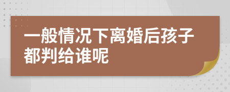 一般情況下離婚后孩子都判給誰呢
