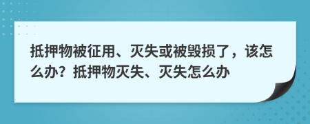 抵押物被征用、滅失或被毀損了，該怎么辦？抵押物滅失、滅失怎么辦