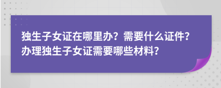 獨(dú)生子女證在哪里辦？需要什么證件？辦理獨(dú)生子女證需要哪些材料？