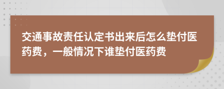 交通事故責(zé)任認(rèn)定書(shū)出來(lái)后怎么墊付醫(yī)藥費(fèi)，一般情況下誰(shuí)墊付醫(yī)藥費(fèi)