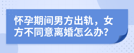 懷孕期間男方出軌，女方不同意離婚怎么辦？