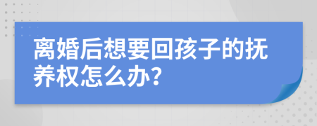 離婚后想要回孩子的撫養(yǎng)權(quán)怎么辦？