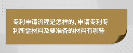 專利申請(qǐng)流程是怎樣的, 申請(qǐng)專利專利所需材料及要準(zhǔn)備的材料有哪些