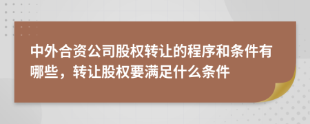 中外合資公司股權(quán)轉(zhuǎn)讓的程序和條件有哪些，轉(zhuǎn)讓股權(quán)要滿(mǎn)足什么條件
