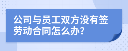 公司與員工雙方?jīng)]有簽勞動合同怎么辦？