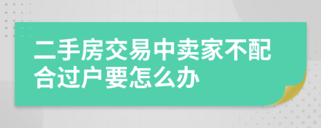 二手房交易中賣家不配合過戶要怎么辦