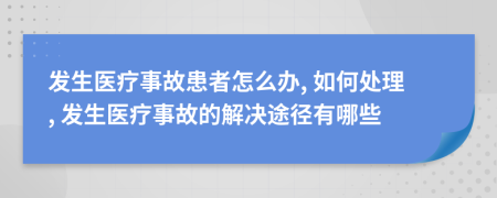 發(fā)生醫(yī)療事故患者怎么辦, 如何處理, 發(fā)生醫(yī)療事故的解決途徑有哪些