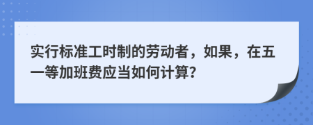 實行標準工時制的勞動者，如果，在五一等加班費應當如何計算？