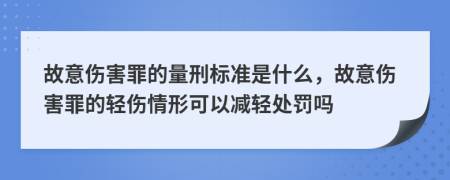 故意傷害罪的量刑標準是什么，故意傷害罪的輕傷情形可以減輕處罰嗎