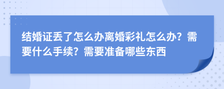 結(jié)婚證丟了怎么辦離婚彩禮怎么辦？需要什么手續(xù)？需要準(zhǔn)備哪些東西