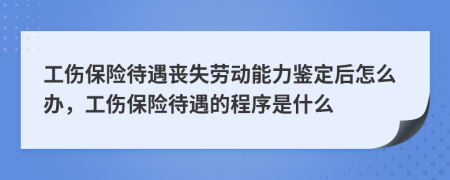 工傷保險待遇喪失勞動能力鑒定后怎么辦，工傷保險待遇的程序是什么