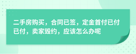 二手房購(gòu)買，合同已簽，定金首付已付已付，賣家毀約，應(yīng)該怎么辦呢