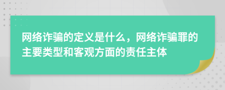 網絡詐騙的定義是什么，網絡詐騙罪的主要類型和客觀方面的責任主體