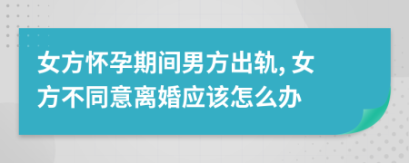 女方懷孕期間男方出軌, 女方不同意離婚應(yīng)該怎么辦