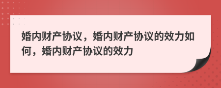 婚內(nèi)財(cái)產(chǎn)協(xié)議，婚內(nèi)財(cái)產(chǎn)協(xié)議的效力如何，婚內(nèi)財(cái)產(chǎn)協(xié)議的效力