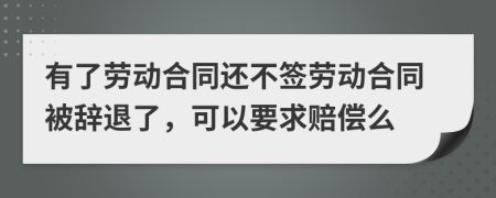 有了勞動(dòng)合同還不簽勞動(dòng)合同被辭退了，可以要求賠償么