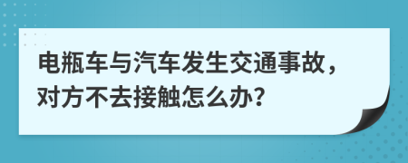 電瓶車與汽車發(fā)生交通事故，對方不去接觸怎么辦？