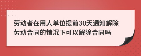 勞動者在用人單位提前30天通知解除勞動合同的情況下可以解除合同嗎