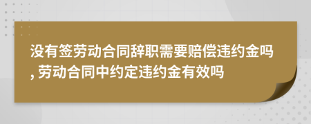 没有签劳动合同辞职需要赔偿违约金吗, 劳动合同中约定违约金有效吗