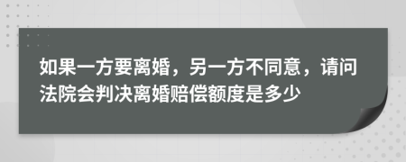 如果一方要離婚，另一方不同意，請問法院會判決離婚賠償額度是多少