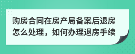 購(gòu)房合同在房產(chǎn)局備案后退房怎么處理，如何辦理退房手續(xù)
