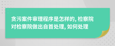 貪污案件審理程序是怎樣的, 檢察院對(duì)檢察院做出自首處理, 如何處理