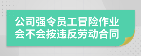 公司強(qiáng)令員工冒險(xiǎn)作業(yè)會(huì)不會(huì)按違反勞動(dòng)合同