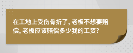 在工地上受傷骨折了, 老板不想要賠償, 老板應(yīng)該賠償多少我的工資?