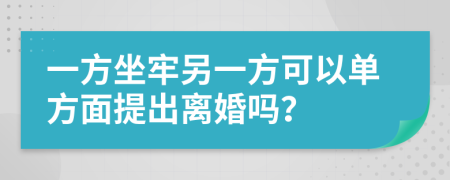 一方坐牢另一方可以單方面提出離婚嗎？