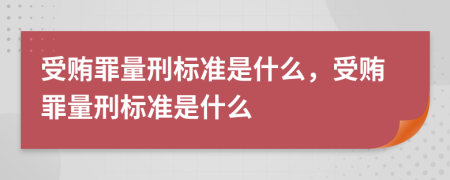 受賄罪量刑標準是什么，受賄罪量刑標準是什么