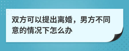 雙方可以提出離婚，男方不同意的情況下怎么辦