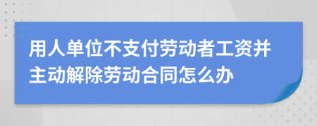 用人單位不支付勞動者工資并主動解除勞動合同怎么辦
