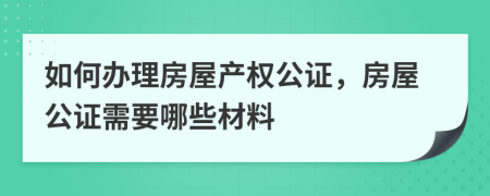 如何辦理房屋產(chǎn)權公證，房屋公證需要哪些材料