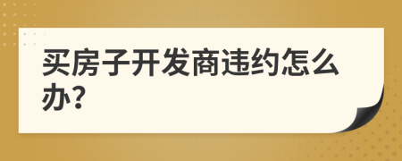 買房子開發(fā)商違約怎么辦？
