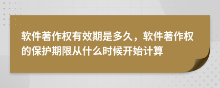 軟件著作權(quán)有效期是多久，軟件著作權(quán)的保護(hù)期限從什么時候開始計算