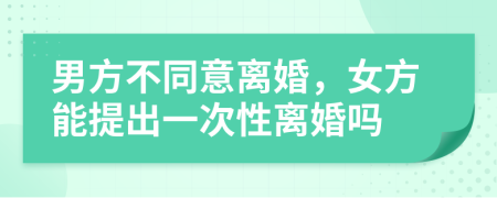 男方不同意離婚，女方能提出一次性離婚嗎