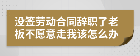 沒簽勞動合同辭職了老板不愿意走我該怎么辦