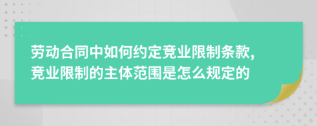 勞動(dòng)合同中如何約定競(jìng)業(yè)限制條款, 競(jìng)業(yè)限制的主體范圍是怎么規(guī)定的