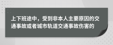 上下班途中，受到非本人主要原因的交通事故或者城市軌道交通事故傷害的
