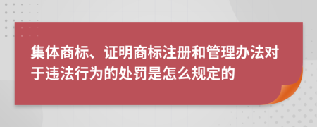 集體商標(biāo)、證明商標(biāo)注冊(cè)和管理辦法對(duì)于違法行為的處罰是怎么規(guī)定的