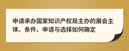 申請(qǐng)承辦國(guó)家知識(shí)產(chǎn)權(quán)局主辦的展會(huì)主體、條件、申請(qǐng)與選擇如何確定