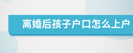 離婚后孩子戶口怎么上戶