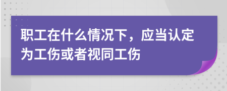 職工在什么情況下，應(yīng)當(dāng)認(rèn)定為工傷或者視同工傷